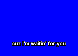 cuz I'm waitin' for you