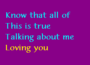 Know that all of
This is true

Talking about me
Loving you