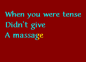When you were tense
Didn't give

A massage