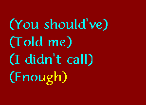 (You should've)
(Told me)

(I didn't call)
(Enough)