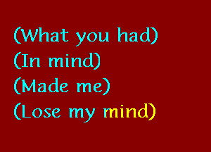 (What you had)
(In mind)

(Made me)
(Lose my mind)