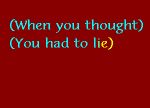 (When you thought)
(You had to lie)