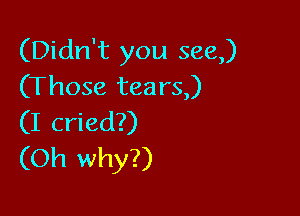 (Didn't you 888,)
(Those tears)

(I cried?)
(Oh why?)