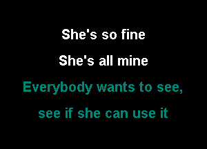 She's so fine

She's all mine

Everybody wants to see,

see if she can use it