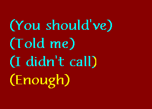 (You should've)
(Told me)

(I didn't call)
(Enough)