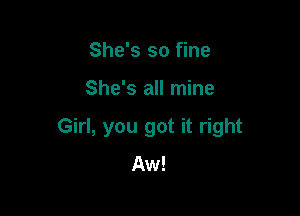 She's so fine

She's all mine

Girl, you got it right

Aw!