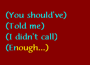 (You should've)
(Told me)

(I didn't call)
(Enough...)