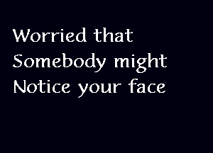 Worried that
Somebody might

Notice your face