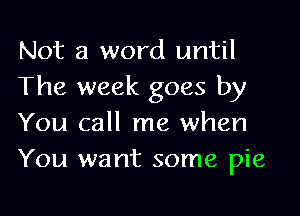 Not a word until
The week goes by

You call me when
You want some pie