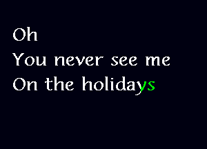 Oh
You never see me

On the holidays