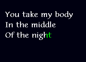 You take my body
In the middle

Of the night