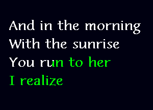 And in the morning
With the sunrise

You run to her
I realize