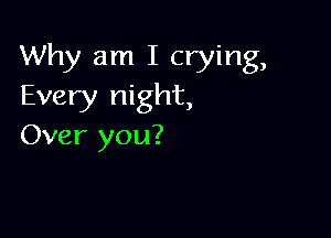 Why am I crying,
Every night,

Over you?