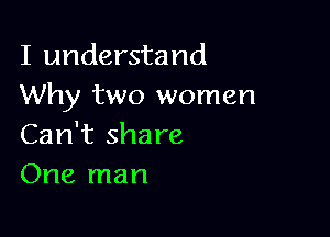 I understand
Why two women

Can't share
One man