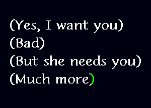 (Yes, I want you)
(Bad)

(But she needs you)
(Much more)