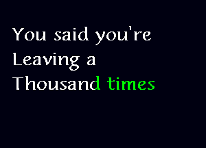 You said you're
Leaving a

Thousand times