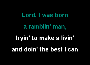 Lord, I was born

a ramblin' man,

tryin' to make a livin'

and doin' the best I can