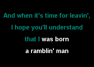 And when it's time for leavin',

I hope you'll understand

that I was born

a ramblin' man