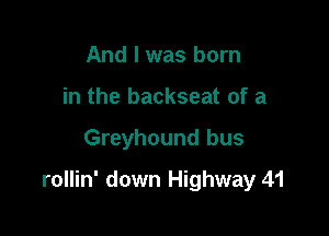 And I was born
in the backseat of a

Greyhound bus

rollin' down Highway 41