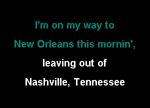 I'm on my way to

New Orleans this mornin',
leaving out of

Nashville, Tennessee