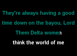 They're always having a good
time down on the bayou, Lord
Them Delta women

think the world of me