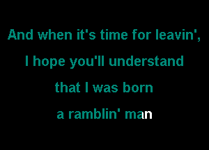 And when it's time for leavin',

I hope you'll understand

that I was born

a ramblin' man