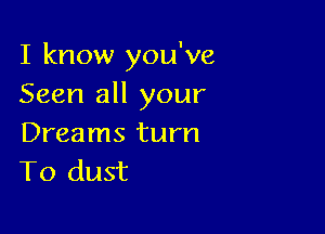 I know you've
Seen all your

Dreams turn
T0 dust