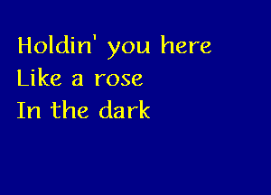Holdin' you here
Like a rose

In the da rk
