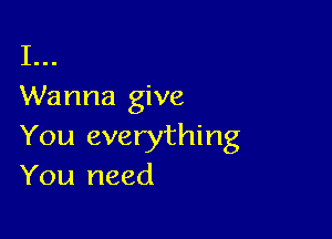 I...
Wanna give

You everything
You need