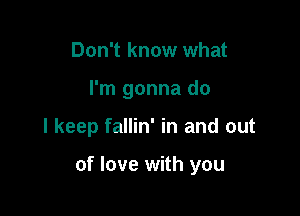 Don't know what
I'm gonna do

I keep fallin' in and out

of love with you