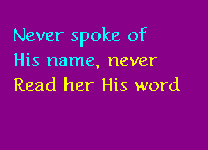 Never spoke of
His name, never

Read her His word
