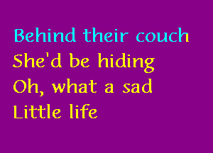 Behind their couch
She'd be hiding

Oh, what a sad
Little life