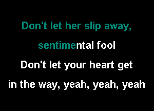 Don't let her slip away,
sentimental fool

Don't let your heart get

in the way, yeah, yeah, yeah