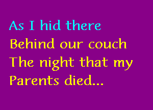 As I hid there
Behind our couch

The night that my
Parents died...