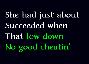 She had just about
Succeeded when

That low down
No good cheatin'