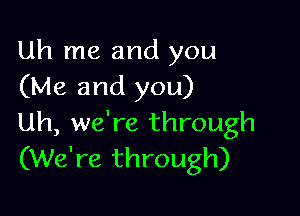 Uh me and you
(Me and you)

Uh, we're through
(We're through)