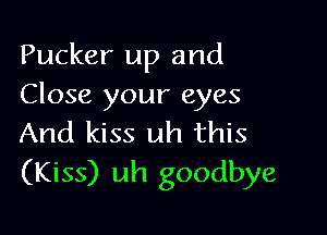 Pucker up and
Close your eyes

And kiss uh this
(Kiss) uh goodbye