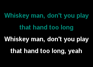 Whiskey man, don't you play
that hand too long

Whiskey man, don't you play

that hand too long, yeah