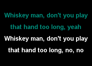 Whiskey man, don't you play
that hand too long, yeah

Whiskey man, don't you play

that hand too long, no, no