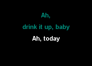 Ah,
drink it up, baby

Ah, today