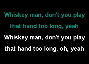 Whiskey man, don't you play
that hand too long, yeah
Whiskey man, don't you play
that hand too long, oh, yeah