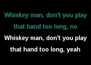 Whiskey man, don't you play

that hand too long, no

Whiskey man, don't you play

that hand too long, yeah