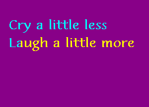 Cry 3 little less
Laugh a little more