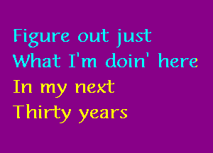 Figure out just
What I'm doin' here

In my next
Thirty years