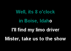 Well, its 8 o'clock

in Boise, Idaho

I'll find my limo driver

Mister, take us to the show