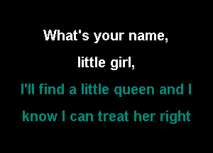 What's your name,

little girl,

I'll find a little queen and I

know I can treat her right
