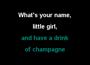 What's your name,
little girl,

and have a drink

of champagne