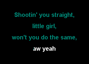 Shootin' you straight,
little girl,

won't you do the same,

aw yeah