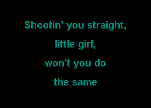 Shootin' you straight,

little girl,
won't you do

the same