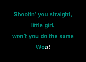 Shootin' you straight,
little girl,

won't you do the same
Woo!